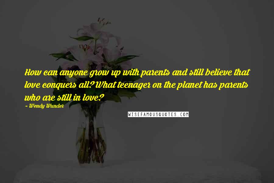 Wendy Wunder Quotes: How can anyone grow up with parents and still believe that love conquers all? What teenager on the planet has parents who are still in love?