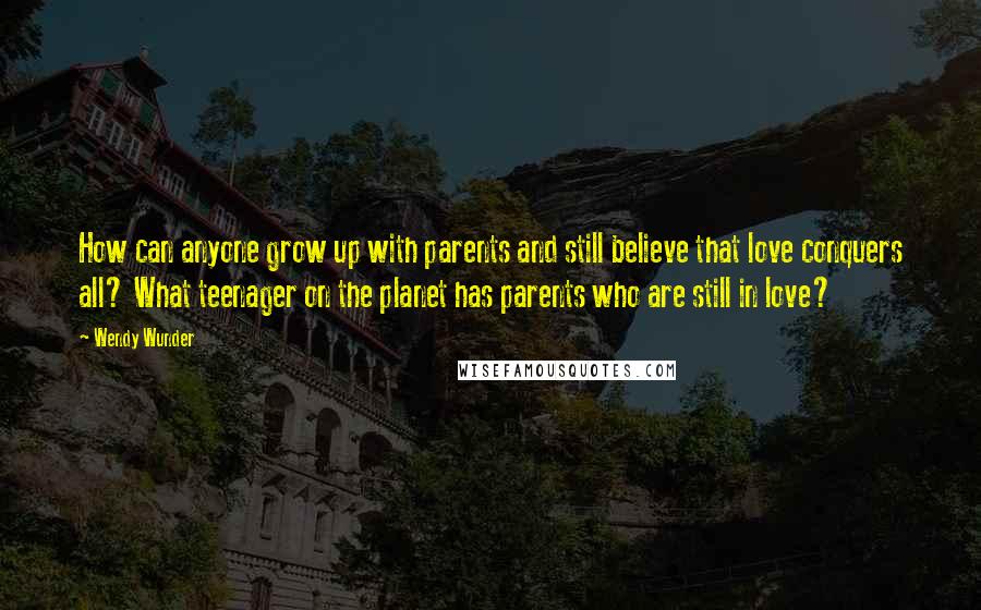 Wendy Wunder Quotes: How can anyone grow up with parents and still believe that love conquers all? What teenager on the planet has parents who are still in love?