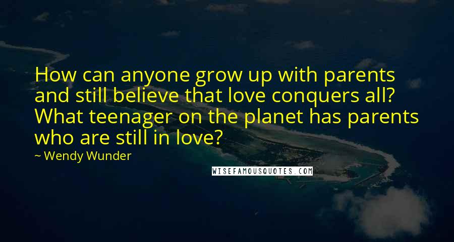Wendy Wunder Quotes: How can anyone grow up with parents and still believe that love conquers all? What teenager on the planet has parents who are still in love?
