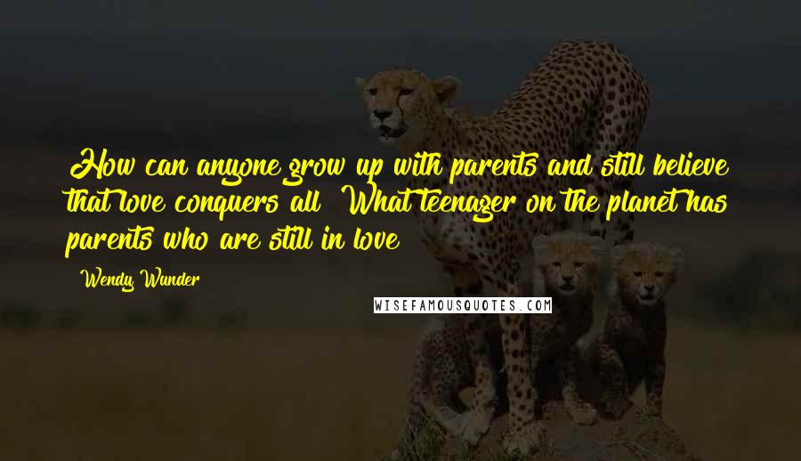 Wendy Wunder Quotes: How can anyone grow up with parents and still believe that love conquers all? What teenager on the planet has parents who are still in love?