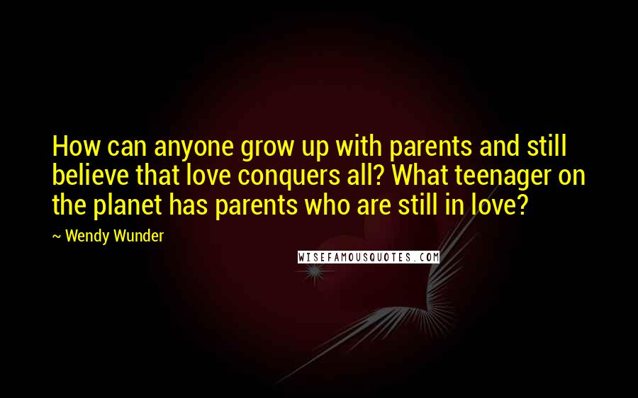 Wendy Wunder Quotes: How can anyone grow up with parents and still believe that love conquers all? What teenager on the planet has parents who are still in love?