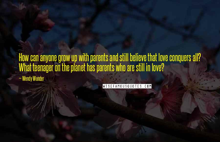 Wendy Wunder Quotes: How can anyone grow up with parents and still believe that love conquers all? What teenager on the planet has parents who are still in love?