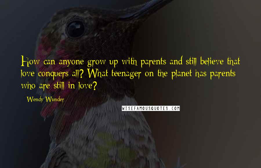 Wendy Wunder Quotes: How can anyone grow up with parents and still believe that love conquers all? What teenager on the planet has parents who are still in love?