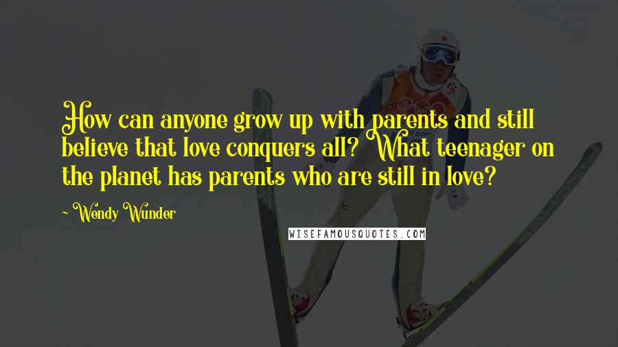 Wendy Wunder Quotes: How can anyone grow up with parents and still believe that love conquers all? What teenager on the planet has parents who are still in love?