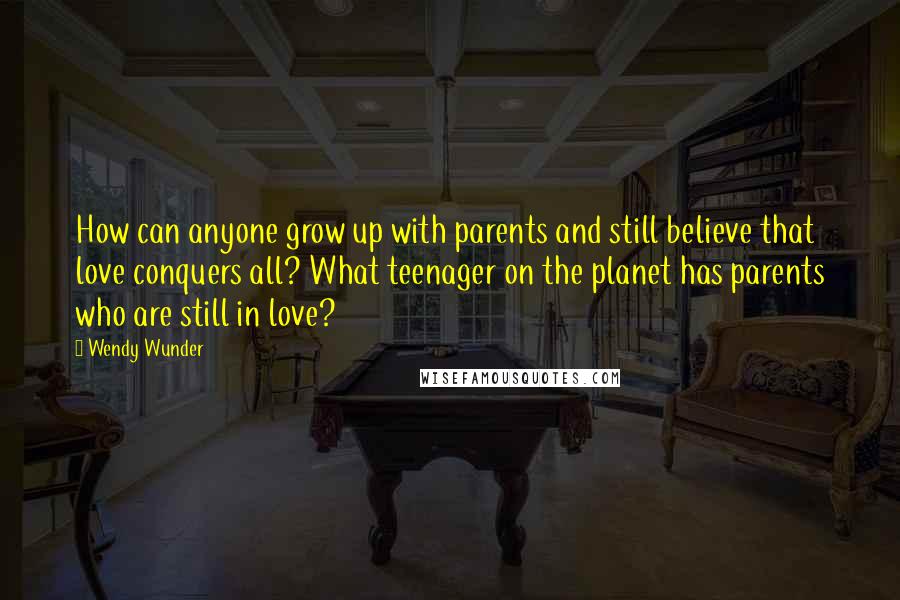 Wendy Wunder Quotes: How can anyone grow up with parents and still believe that love conquers all? What teenager on the planet has parents who are still in love?