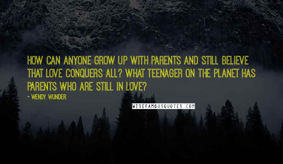 Wendy Wunder Quotes: How can anyone grow up with parents and still believe that love conquers all? What teenager on the planet has parents who are still in love?