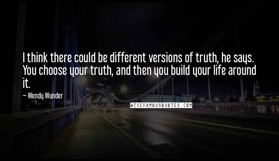 Wendy Wunder Quotes: I think there could be different versions of truth, he says. You choose your truth, and then you build your life around it.