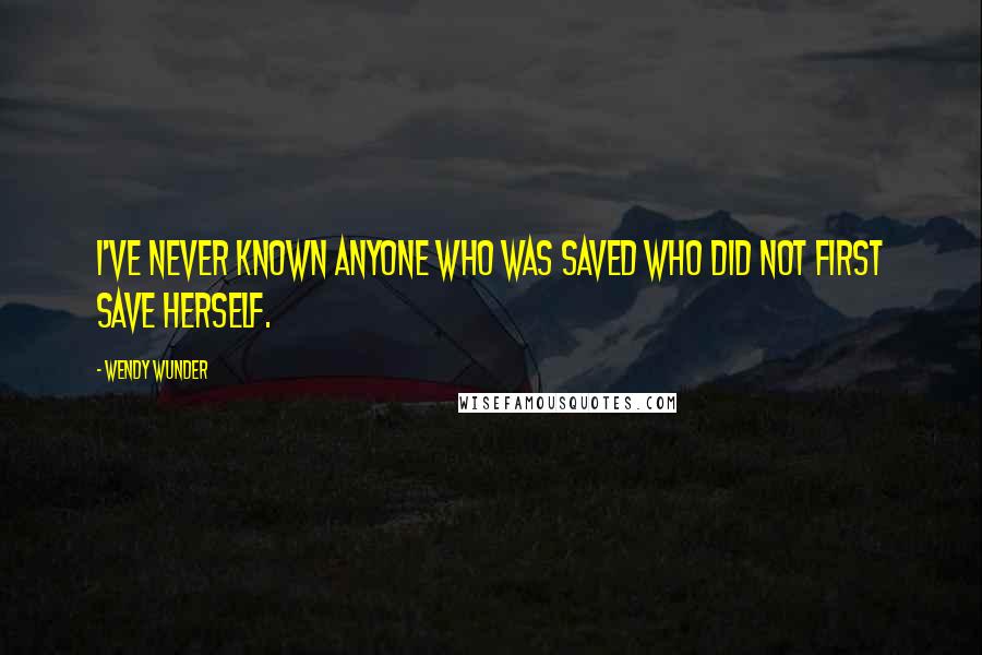 Wendy Wunder Quotes: I've never known anyone who was saved who did not first save herself.