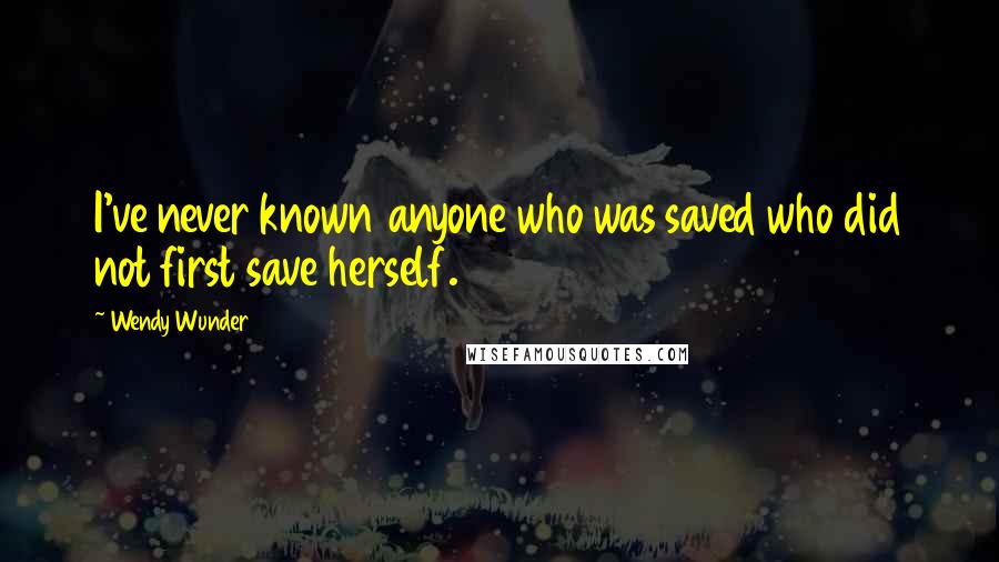 Wendy Wunder Quotes: I've never known anyone who was saved who did not first save herself.