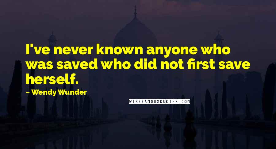 Wendy Wunder Quotes: I've never known anyone who was saved who did not first save herself.