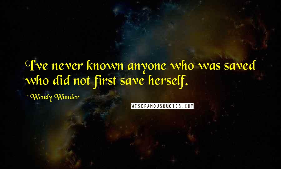 Wendy Wunder Quotes: I've never known anyone who was saved who did not first save herself.