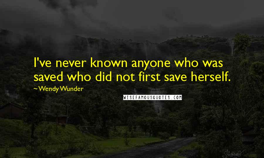 Wendy Wunder Quotes: I've never known anyone who was saved who did not first save herself.