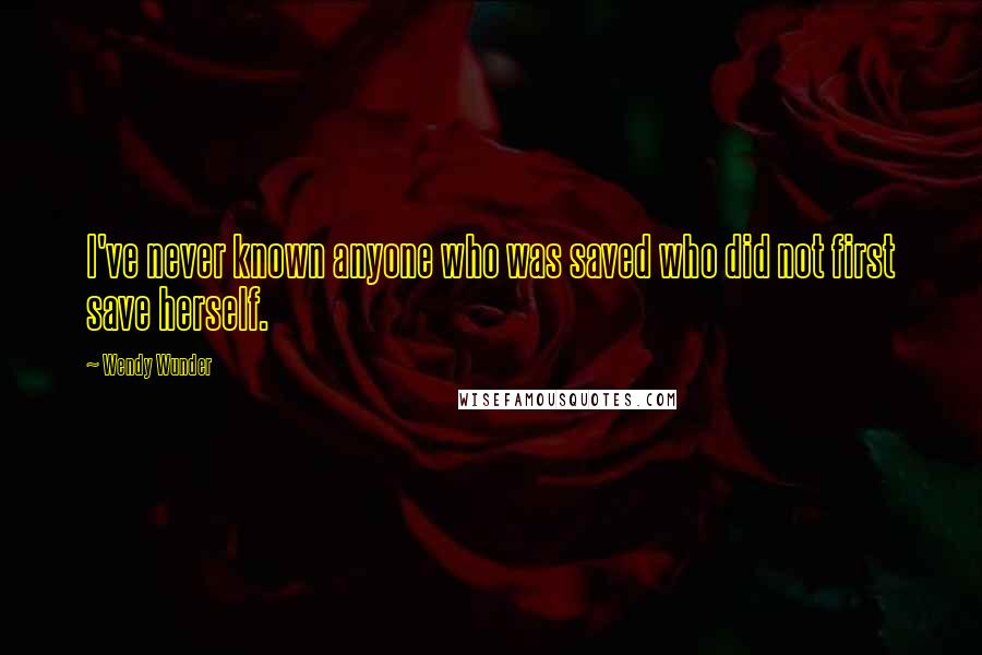 Wendy Wunder Quotes: I've never known anyone who was saved who did not first save herself.