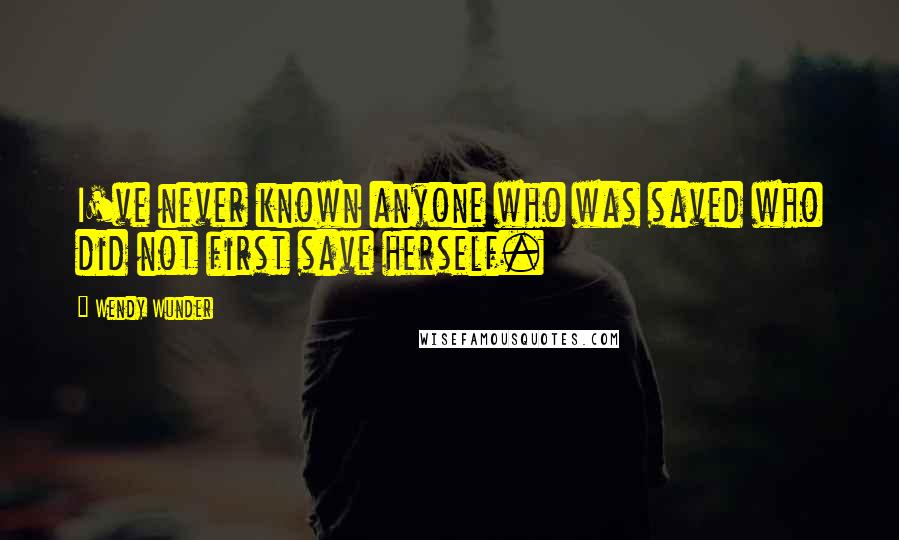 Wendy Wunder Quotes: I've never known anyone who was saved who did not first save herself.