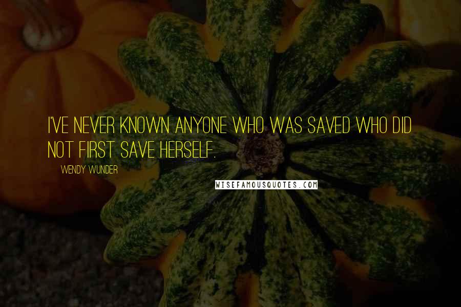 Wendy Wunder Quotes: I've never known anyone who was saved who did not first save herself.