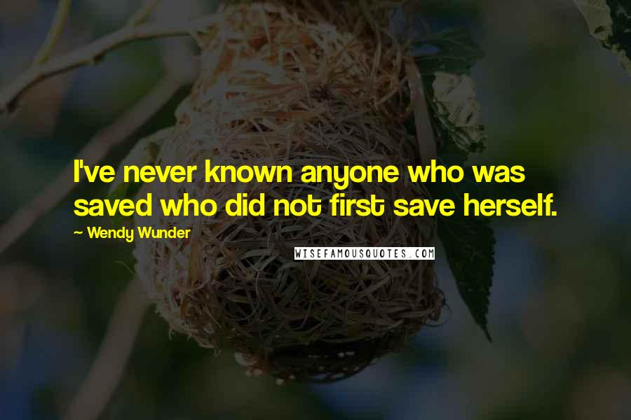 Wendy Wunder Quotes: I've never known anyone who was saved who did not first save herself.