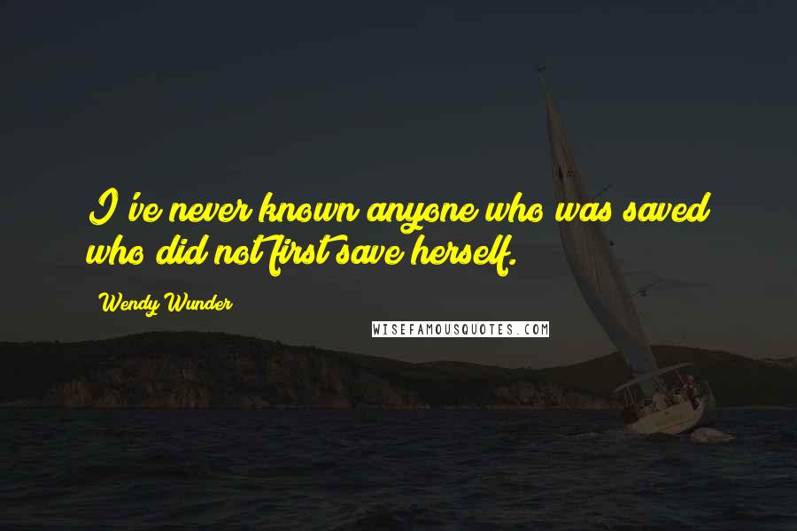 Wendy Wunder Quotes: I've never known anyone who was saved who did not first save herself.