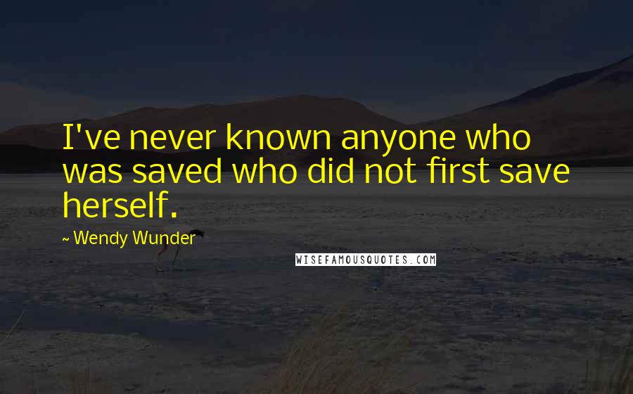 Wendy Wunder Quotes: I've never known anyone who was saved who did not first save herself.