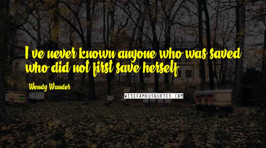 Wendy Wunder Quotes: I've never known anyone who was saved who did not first save herself.