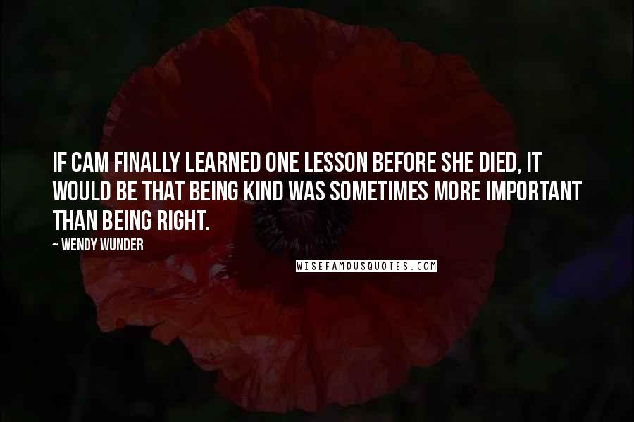 Wendy Wunder Quotes: If Cam finally learned one lesson before she died, it would be that being kind was sometimes more important than being right.