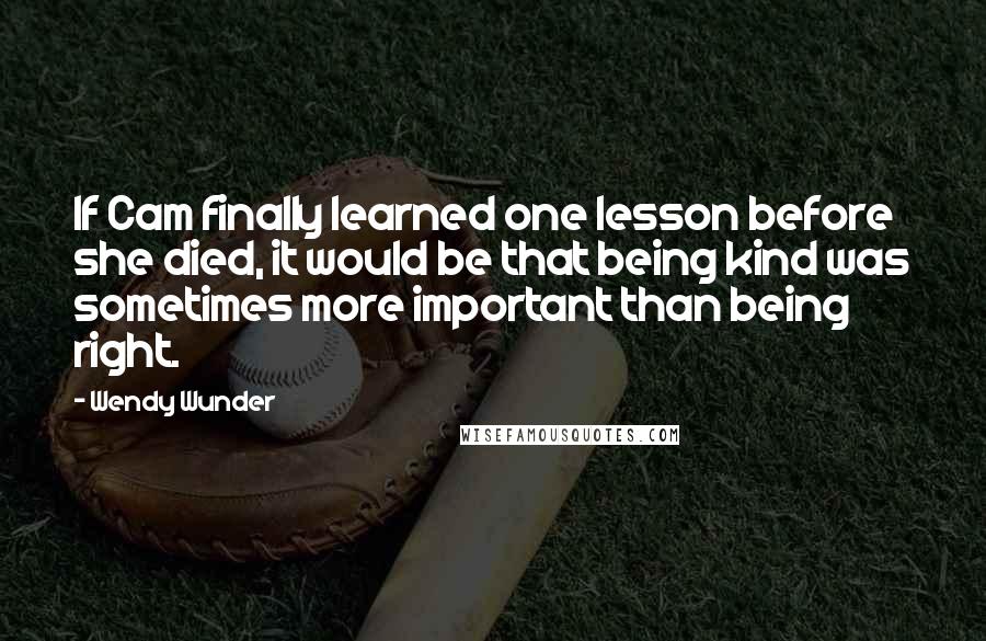 Wendy Wunder Quotes: If Cam finally learned one lesson before she died, it would be that being kind was sometimes more important than being right.