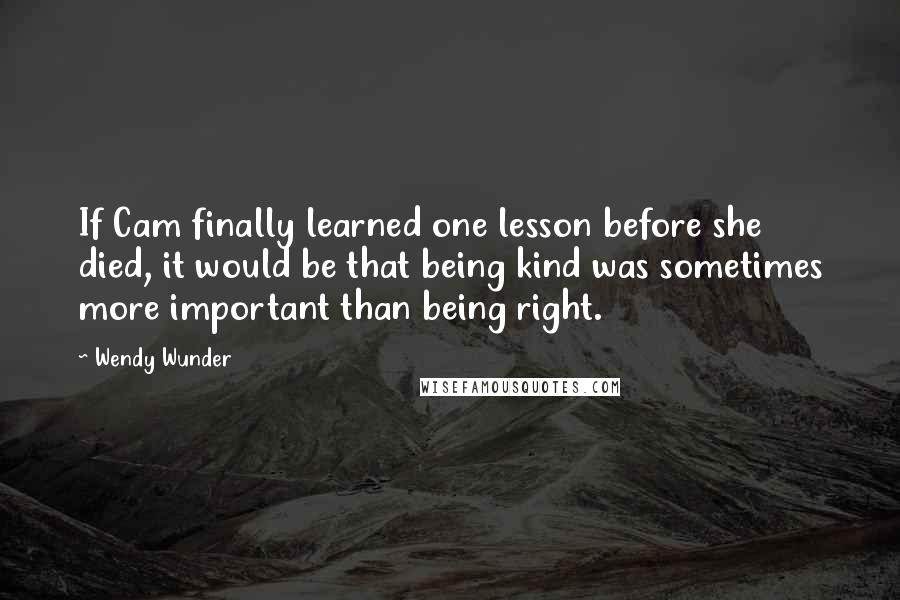 Wendy Wunder Quotes: If Cam finally learned one lesson before she died, it would be that being kind was sometimes more important than being right.