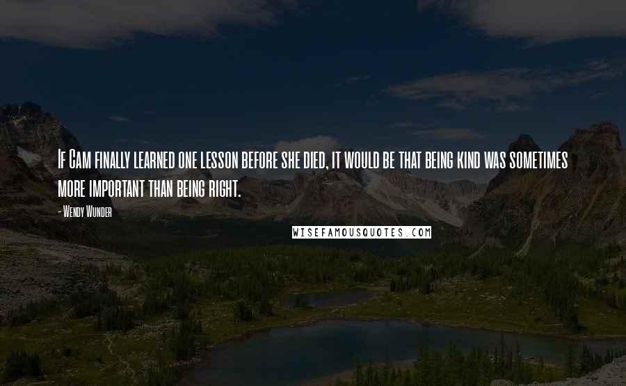 Wendy Wunder Quotes: If Cam finally learned one lesson before she died, it would be that being kind was sometimes more important than being right.