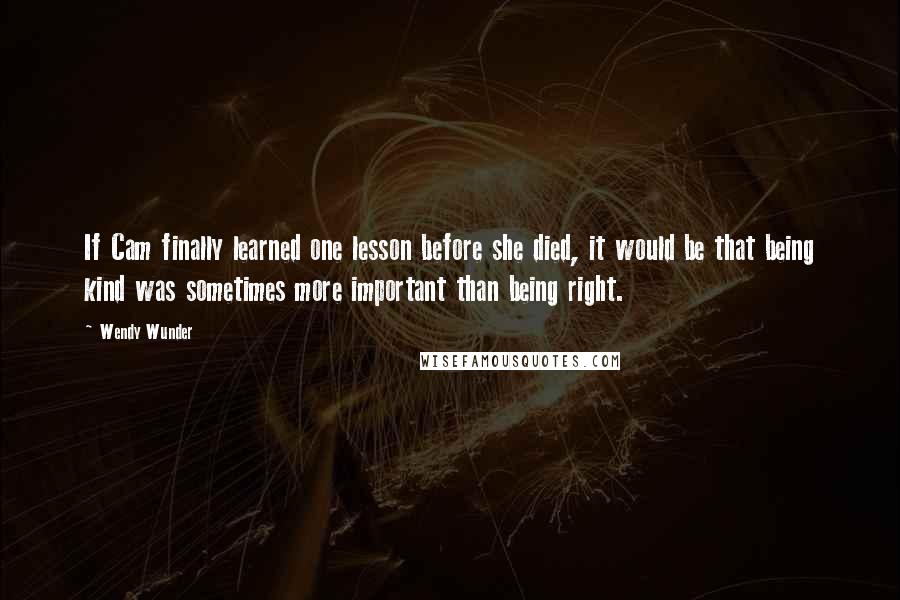 Wendy Wunder Quotes: If Cam finally learned one lesson before she died, it would be that being kind was sometimes more important than being right.