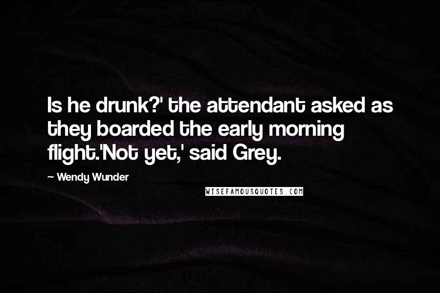 Wendy Wunder Quotes: Is he drunk?' the attendant asked as they boarded the early morning flight.'Not yet,' said Grey.