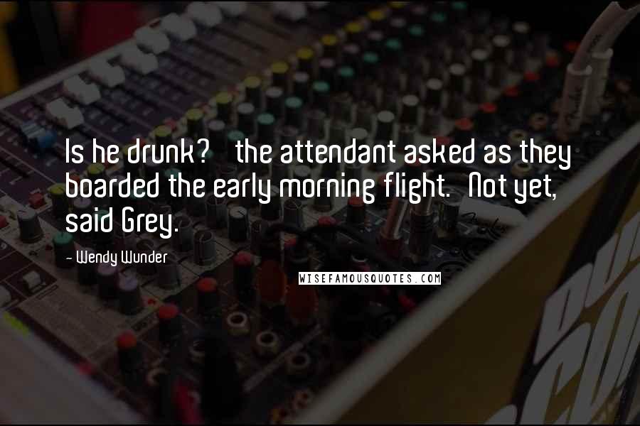 Wendy Wunder Quotes: Is he drunk?' the attendant asked as they boarded the early morning flight.'Not yet,' said Grey.