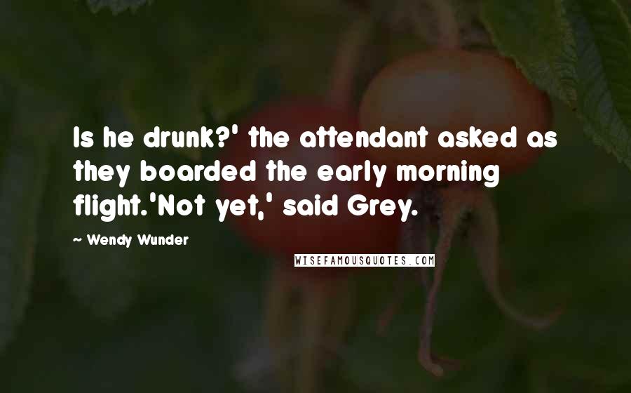 Wendy Wunder Quotes: Is he drunk?' the attendant asked as they boarded the early morning flight.'Not yet,' said Grey.