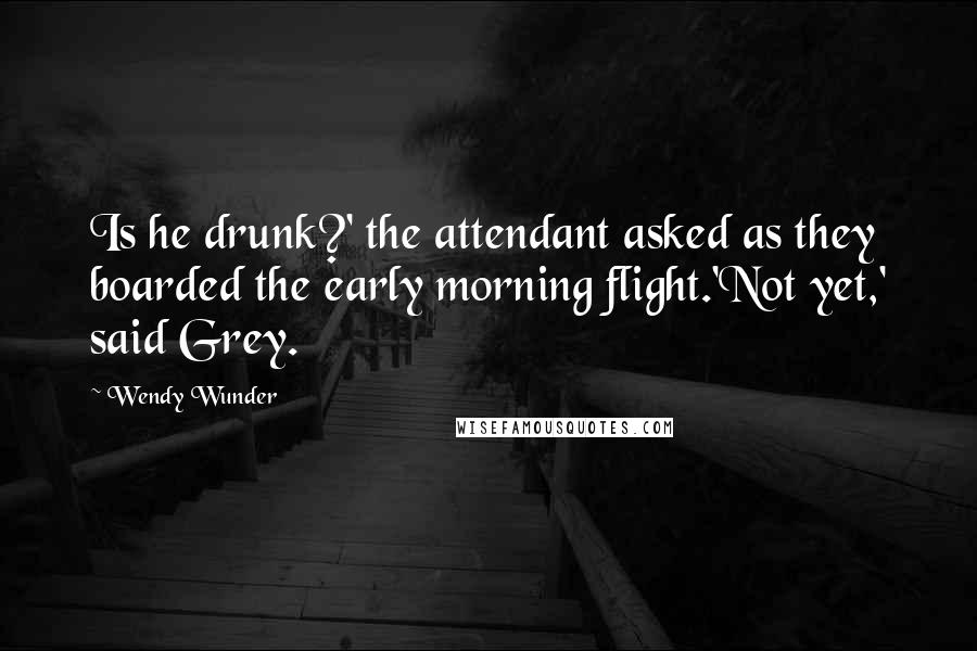 Wendy Wunder Quotes: Is he drunk?' the attendant asked as they boarded the early morning flight.'Not yet,' said Grey.