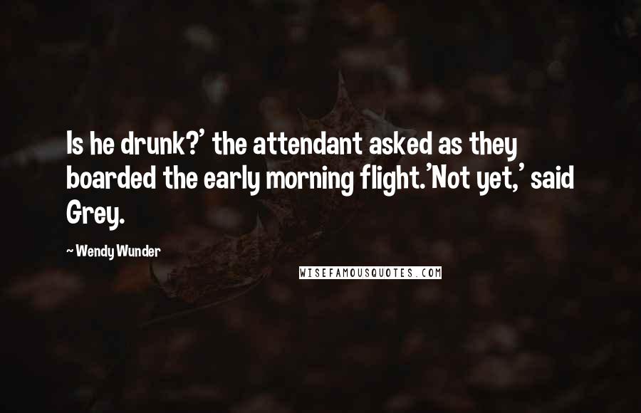 Wendy Wunder Quotes: Is he drunk?' the attendant asked as they boarded the early morning flight.'Not yet,' said Grey.