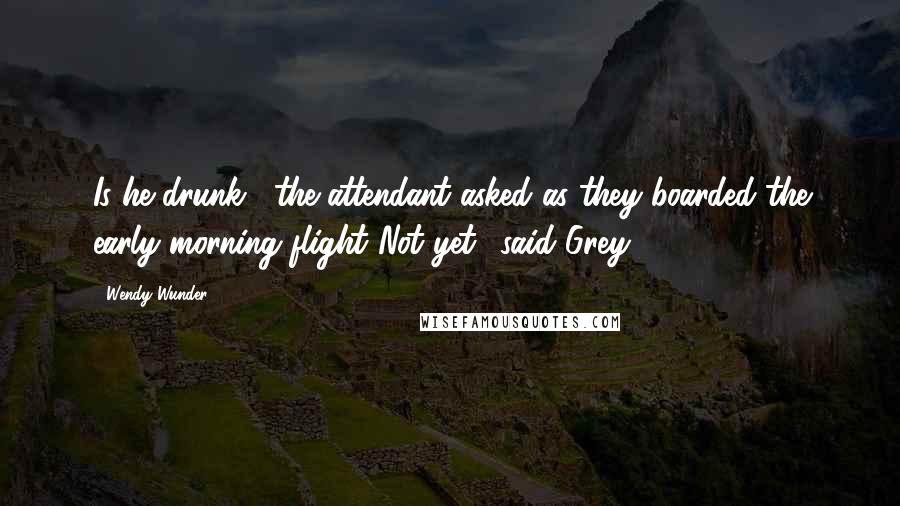 Wendy Wunder Quotes: Is he drunk?' the attendant asked as they boarded the early morning flight.'Not yet,' said Grey.