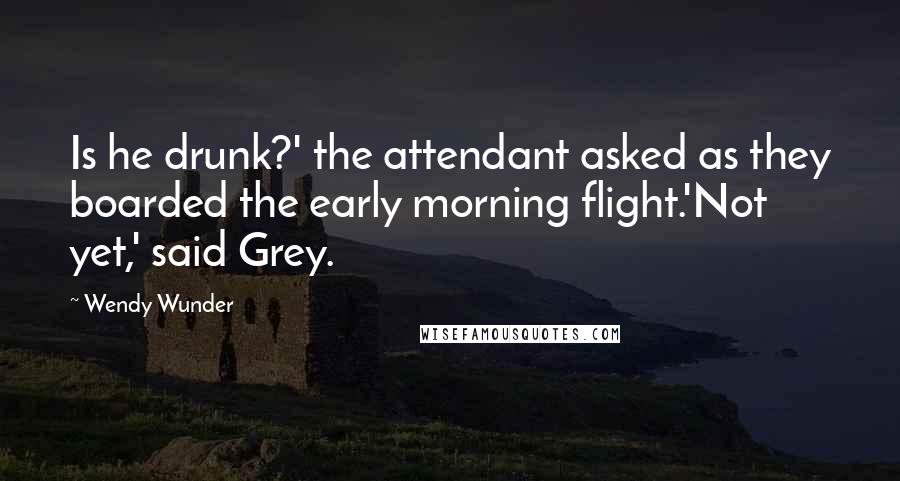 Wendy Wunder Quotes: Is he drunk?' the attendant asked as they boarded the early morning flight.'Not yet,' said Grey.