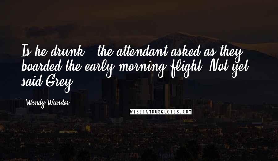 Wendy Wunder Quotes: Is he drunk?' the attendant asked as they boarded the early morning flight.'Not yet,' said Grey.