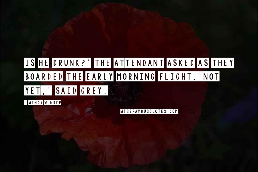 Wendy Wunder Quotes: Is he drunk?' the attendant asked as they boarded the early morning flight.'Not yet,' said Grey.