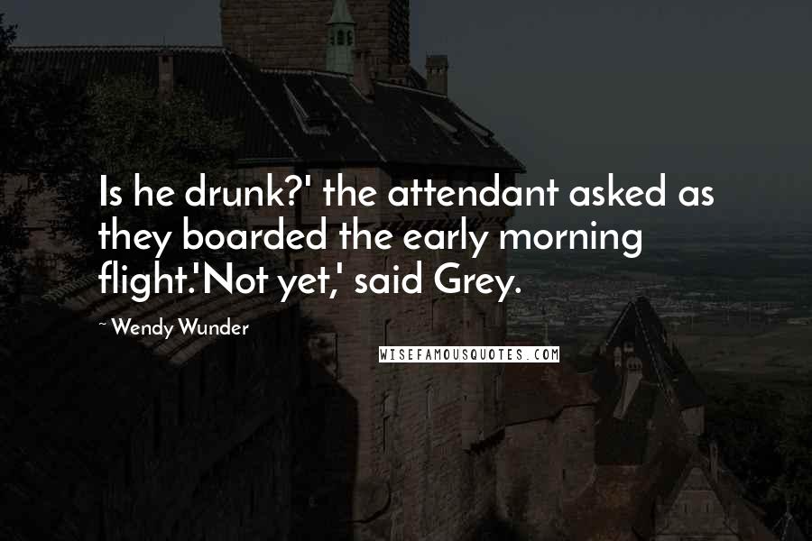 Wendy Wunder Quotes: Is he drunk?' the attendant asked as they boarded the early morning flight.'Not yet,' said Grey.