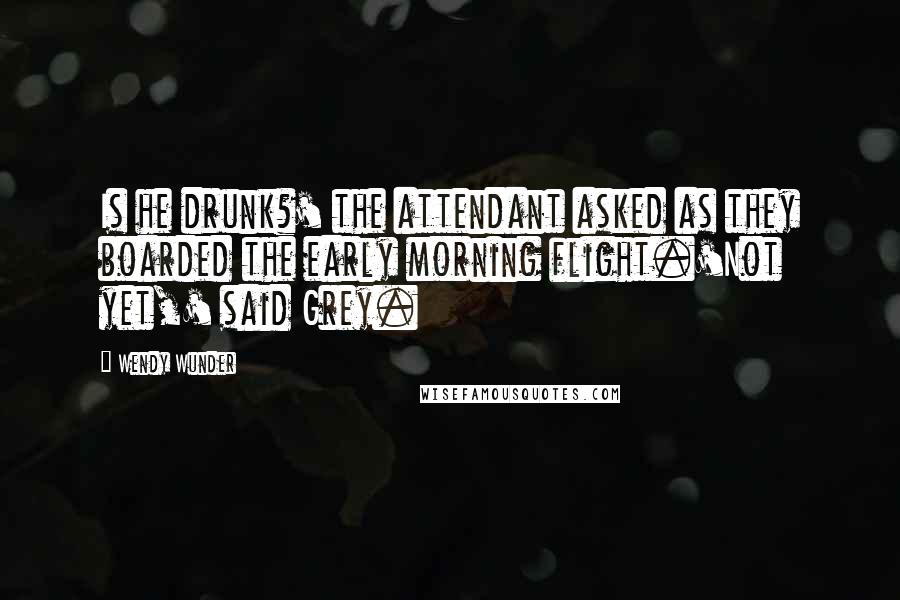 Wendy Wunder Quotes: Is he drunk?' the attendant asked as they boarded the early morning flight.'Not yet,' said Grey.