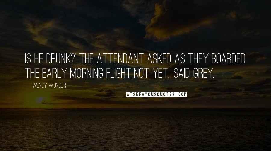 Wendy Wunder Quotes: Is he drunk?' the attendant asked as they boarded the early morning flight.'Not yet,' said Grey.