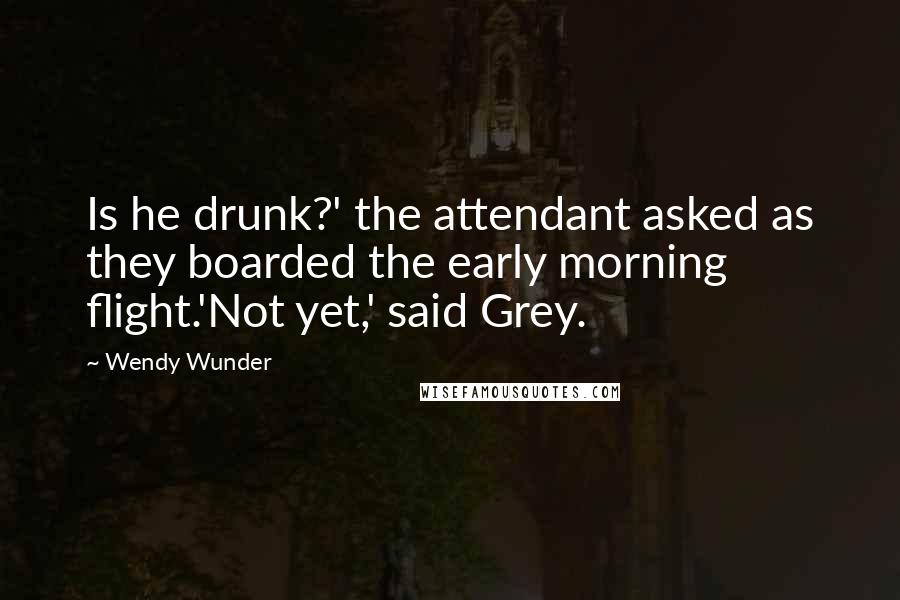 Wendy Wunder Quotes: Is he drunk?' the attendant asked as they boarded the early morning flight.'Not yet,' said Grey.