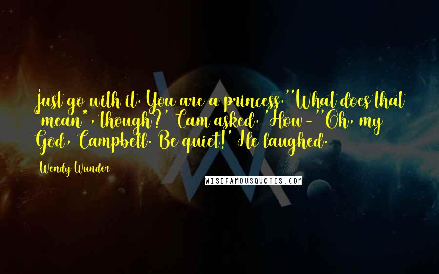 Wendy Wunder Quotes: Just go with it. You are a princess.''What does that *mean*, though?' Cam asked. 'How-''Oh, my God, Campbell. Be quiet!' He laughed.