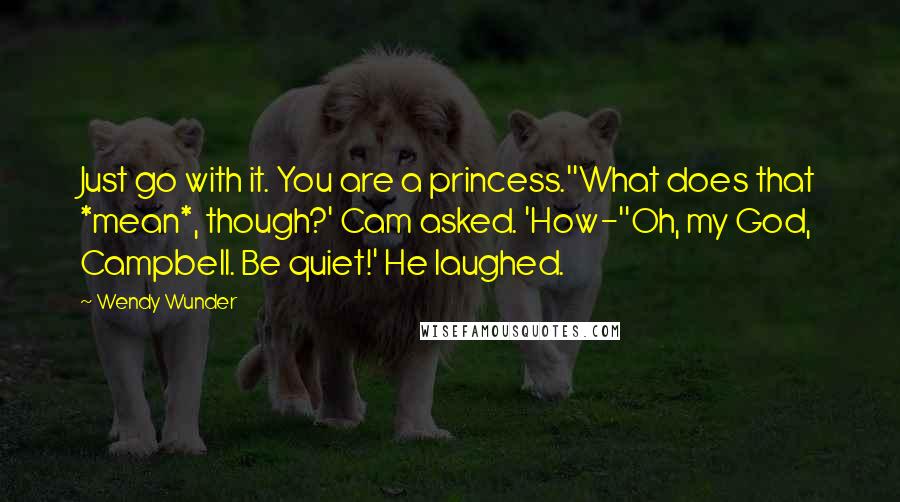 Wendy Wunder Quotes: Just go with it. You are a princess.''What does that *mean*, though?' Cam asked. 'How-''Oh, my God, Campbell. Be quiet!' He laughed.
