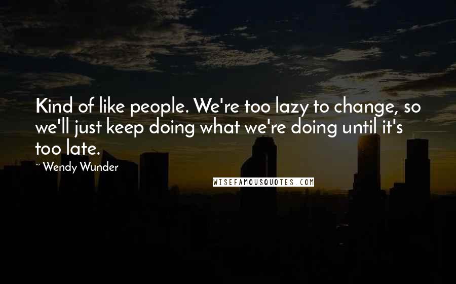 Wendy Wunder Quotes: Kind of like people. We're too lazy to change, so we'll just keep doing what we're doing until it's too late.