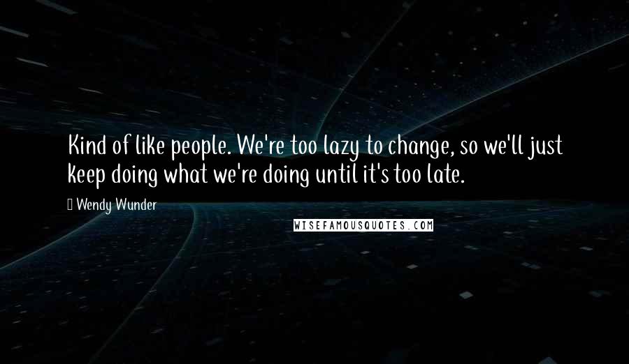 Wendy Wunder Quotes: Kind of like people. We're too lazy to change, so we'll just keep doing what we're doing until it's too late.