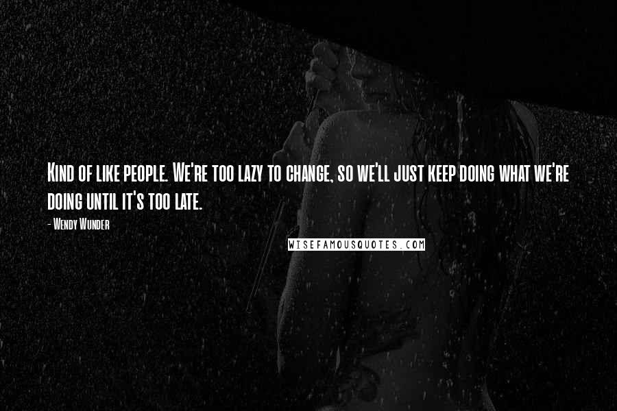 Wendy Wunder Quotes: Kind of like people. We're too lazy to change, so we'll just keep doing what we're doing until it's too late.