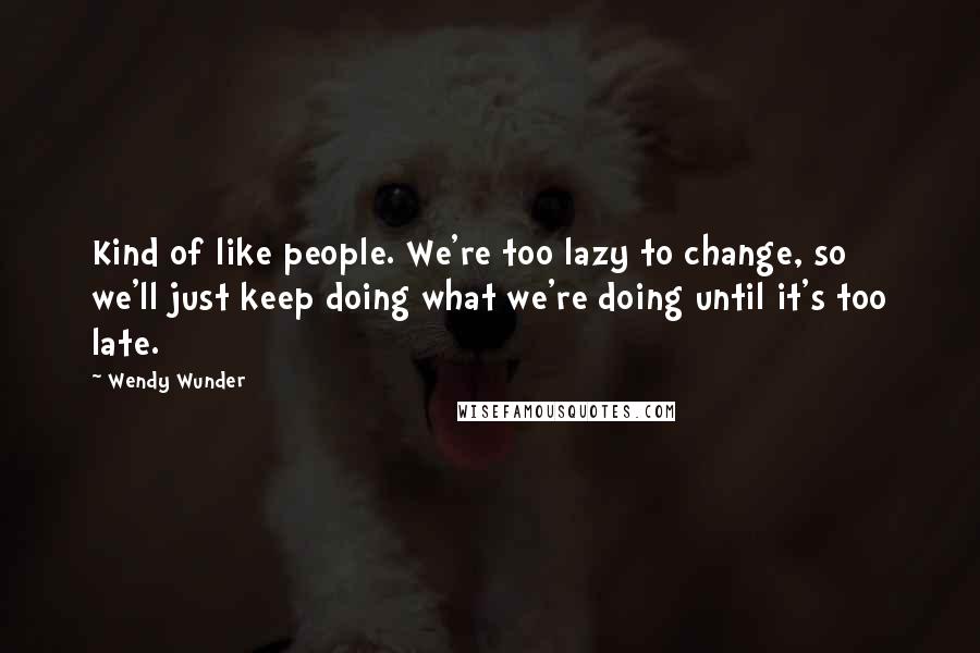 Wendy Wunder Quotes: Kind of like people. We're too lazy to change, so we'll just keep doing what we're doing until it's too late.