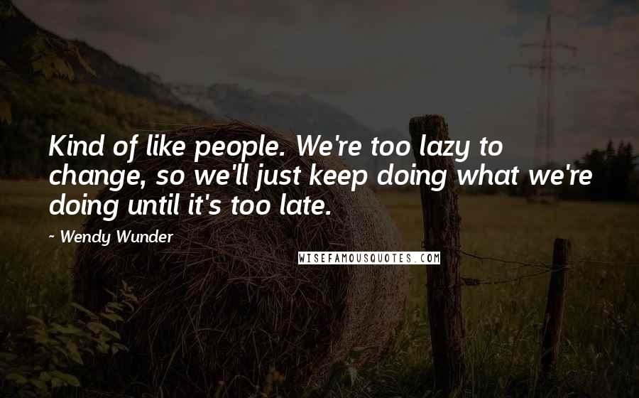 Wendy Wunder Quotes: Kind of like people. We're too lazy to change, so we'll just keep doing what we're doing until it's too late.