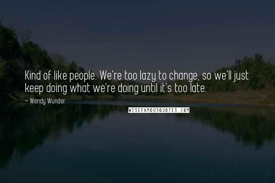 Wendy Wunder Quotes: Kind of like people. We're too lazy to change, so we'll just keep doing what we're doing until it's too late.