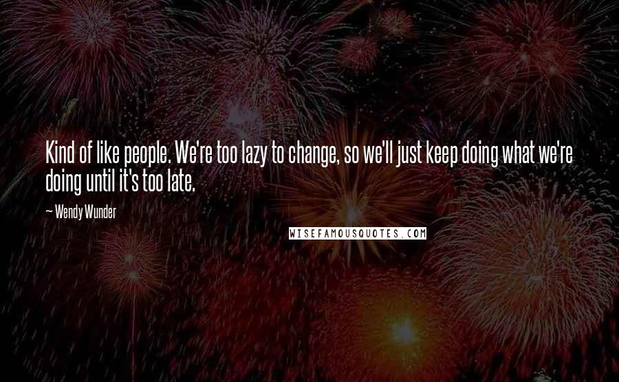 Wendy Wunder Quotes: Kind of like people. We're too lazy to change, so we'll just keep doing what we're doing until it's too late.